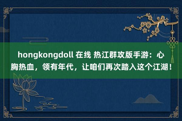 hongkongdoll 在线 热江群攻版手游：心胸热血，领有年代，让咱们再次踏入这个江湖！