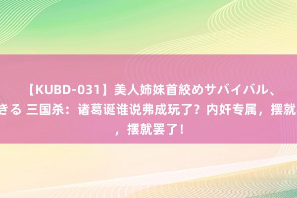 【KUBD-031】美人姉妹首絞めサバイバル、私生きる 三国杀：诸葛诞谁说弗成玩了？内奸专属，摆就罢了！