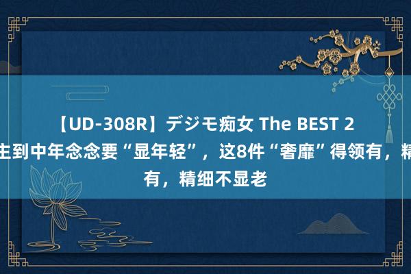 【UD-308R】デジモ痴女 The BEST 2 女东说念主到中年念念要“显年轻”，这8件“奢靡”得领有，精细不显老