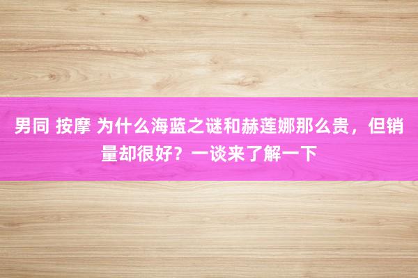 男同 按摩 为什么海蓝之谜和赫莲娜那么贵，但销量却很好？一谈来了解一下