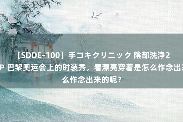 【SDDE-100】手コキクリニック 陰部洗浄20連発SP 巴黎奥运会上的时装秀，看漂亮穿着是怎么作念出来的呢？