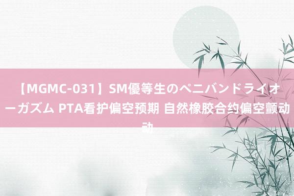 【MGMC-031】SM優等生のペニバンドライオーガズム PTA看护偏空预期 自然橡胶合约偏空颤动