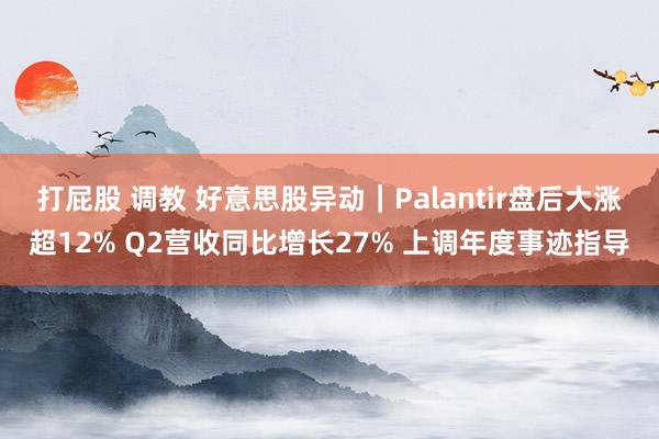 打屁股 调教 好意思股异动｜Palantir盘后大涨超12% Q2营收同比增长27% 上调年度事迹指导