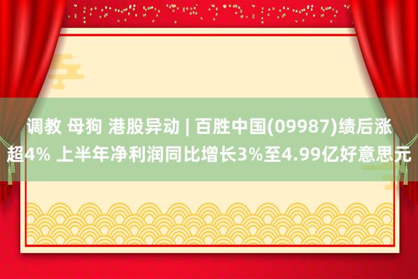 调教 母狗 港股异动 | 百胜中国(09987)绩后涨超4% 上半年净利润同比增长3%至4.99亿好意思元