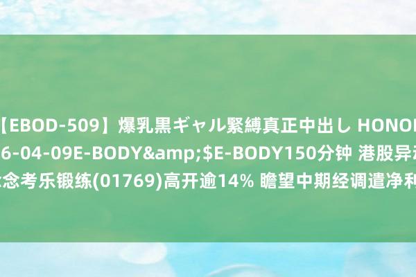 【EBOD-509】爆乳黒ギャル緊縛真正中出し HONOKA</a>2016-04-09E-BODY&$E-BODY150分钟 港股异动 | 念念考乐锻练(01769)高开逾14% 瞻望中期经调遣净利不少于9090万元  同比增长逾95.5%