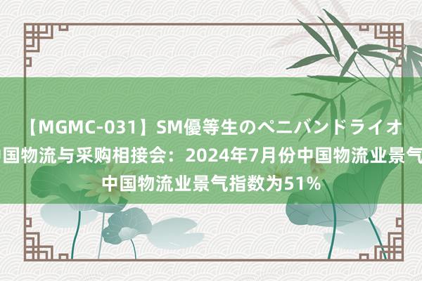 【MGMC-031】SM優等生のペニバンドライオーガズム 中国物流与采购相接会：2024年7月份中国物流业景气指数为51%