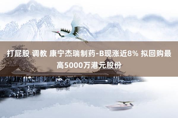 打屁股 调教 康宁杰瑞制药-B现涨近8% 拟回购最高5000万港元股份