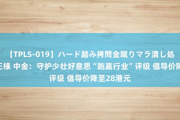 【TPLS-019】ハード踏み拷問金蹴りマラ潰し処刑 JUN女王様 中金：守护少壮好意思“跑赢行业”评级 倡导价降至28港元