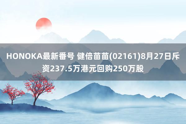 HONOKA最新番号 健倍苗苗(02161)8月27日斥资237.5万港元回购250万股