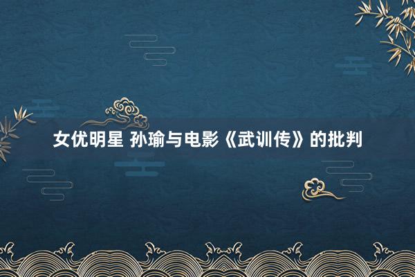 女优明星 孙瑜与电影《武训传》的批判