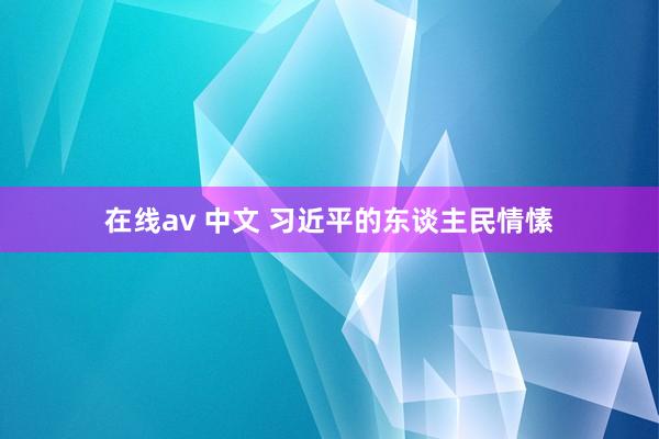 在线av 中文 习近平的东谈主民情愫