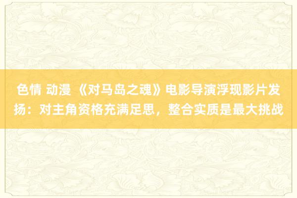 色情 动漫 《对马岛之魂》电影导演浮现影片发扬：对主角资格充满足思，整合实质是最大挑战