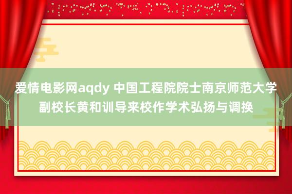 爱情电影网aqdy 中国工程院院士南京师范大学副校长黄和训导来校作学术弘扬与调换