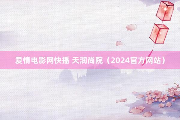 爱情电影网快播 天润尚院（2024官方网站）