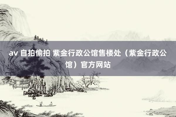 av 自拍偷拍 紫金行政公馆售楼处（紫金行政公馆）官方网站