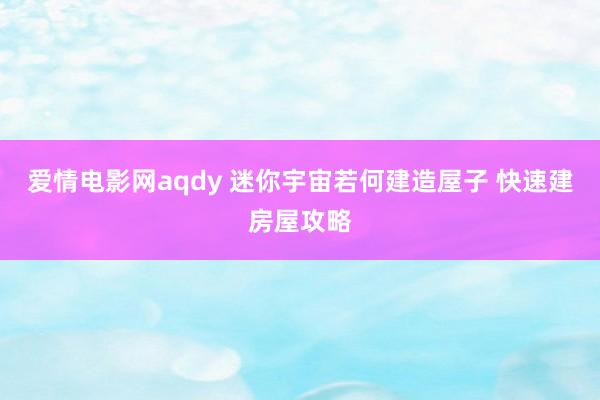 爱情电影网aqdy 迷你宇宙若何建造屋子 快速建房屋攻略