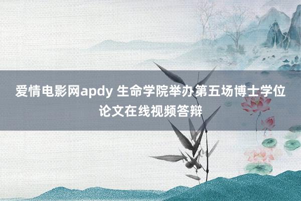 爱情电影网apdy 生命学院举办第五场博士学位论文在线视频答辩