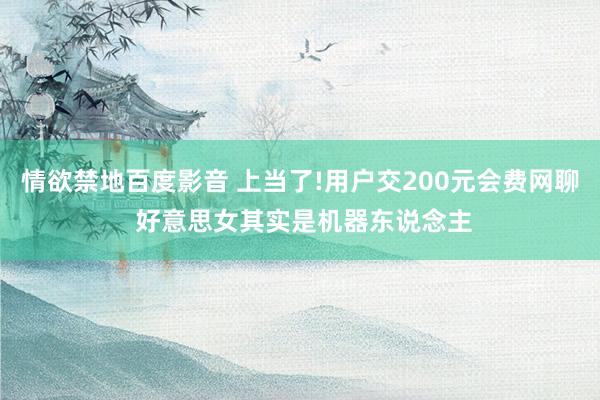 情欲禁地百度影音 上当了!用户交200元会费网聊 好意思女其实是机器东说念主