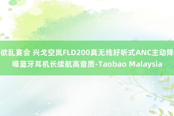 欲乱宴会 兴戈空岚FLD200真无线好听式ANC主动降噪蓝牙耳机长续航高音质-Taobao Malaysia