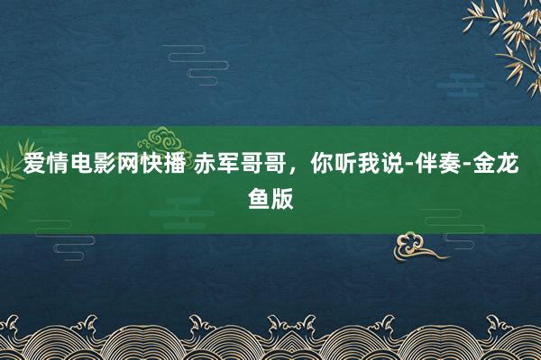 爱情电影网快播 赤军哥哥，你听我说-伴奏-金龙鱼版