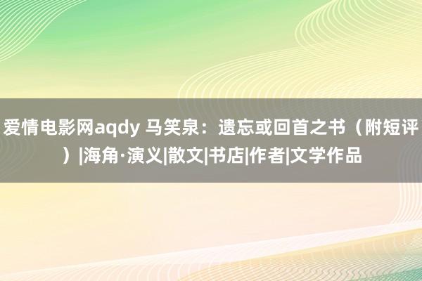 爱情电影网aqdy 马笑泉：遗忘或回首之书（附短评）|海角·演义|散文|书店|作者|文学作品