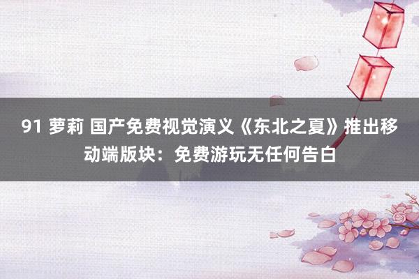 91 萝莉 国产免费视觉演义《东北之夏》推出移动端版块：免费游玩无任何告白