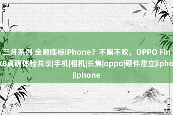 三月系列 全濒临标iPhone？不黑不吹，OPPO Find X8真确体验共享|手机|相机|长焦|oppo|硬件建立|iphone