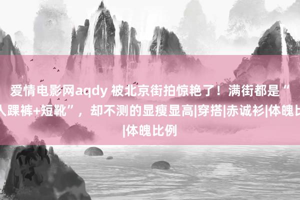 爱情电影网aqdy 被北京街拍惊艳了！满街都是“王人踝裤+短靴”，却不测的显瘦显高|穿搭|赤诚衫|体魄比例