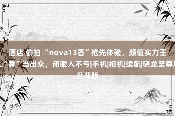 酒店 偷拍 “nova13香”抢先体验，颜值实力王人“香”当出众，闭眼入不亏|手机|相机|续航|骁龙至尊版